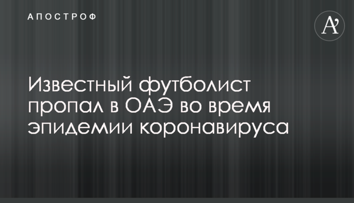 Известный футболист пропал в ОАЭ во время эпидемии коронавируса