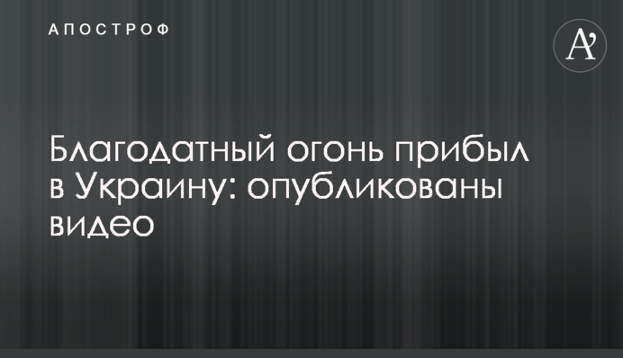 Благодатний вогонь прибув в Україну: опубліковано відео