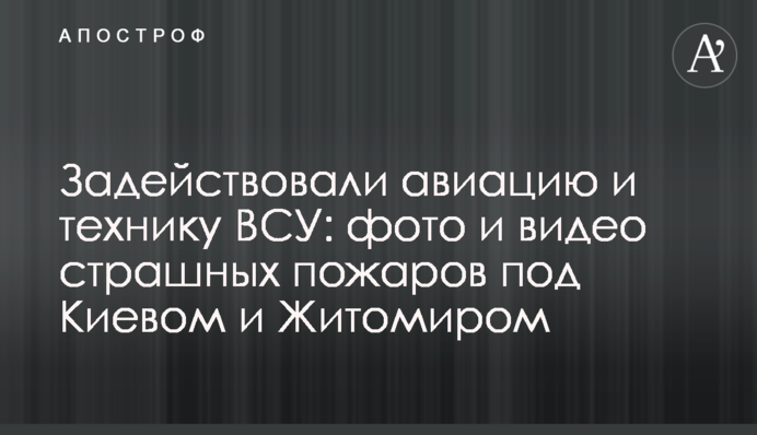 Задействовали авиацию и технику ВСУ: фото и видео страшных пожаров под Киевом и Житомиром