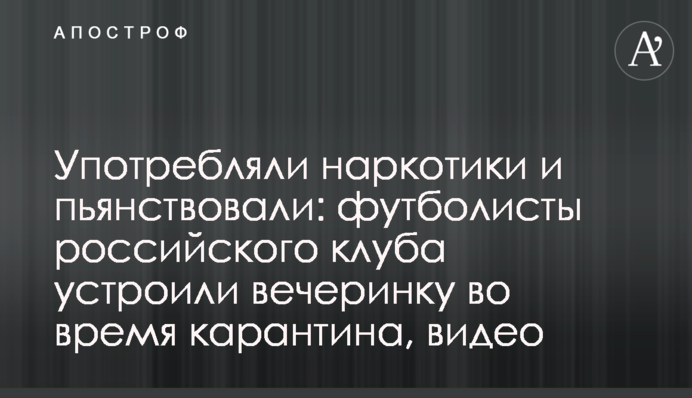 Употребляли наркотики и пьянствовали: футболисты российского клуба устроили вечеринку во время карантина, видео