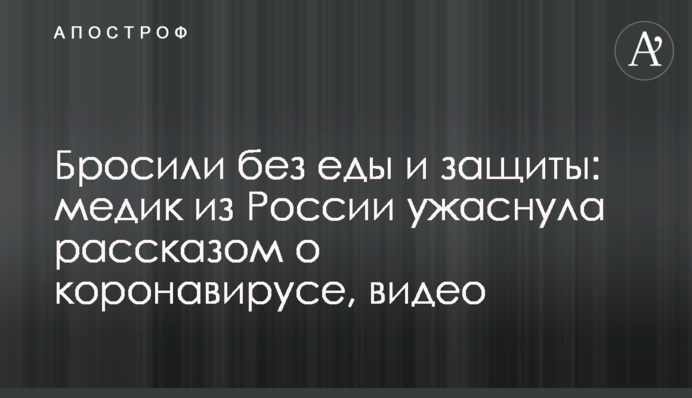 Бросили без еды и защиты: медик из России ужаснула рассказом о коронавирусе, видео