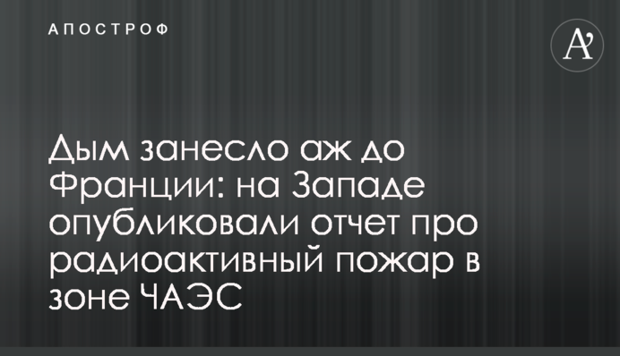 Дым занесло аж до Франции: на Западе опубликовали отчет про радиоактивный пожар в зоне ЧАЭС