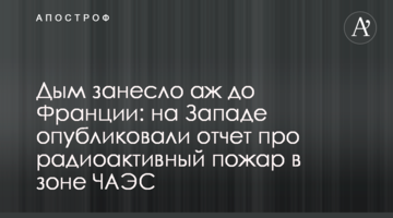 Дим занесло аж до Франції: на Заході опублікували звіт про радіоактивну пожежу в зоні ЧАЕС