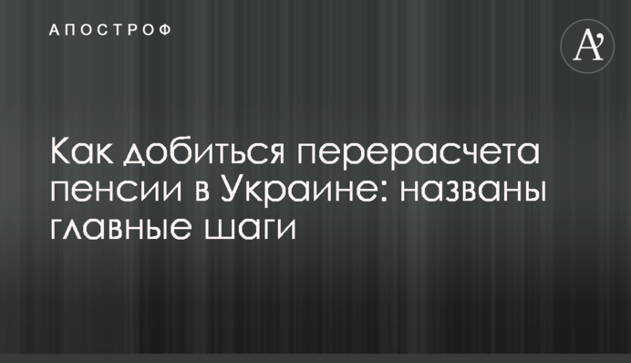 Как добиться перерасчета пенсии в Украине: названы главные шаги