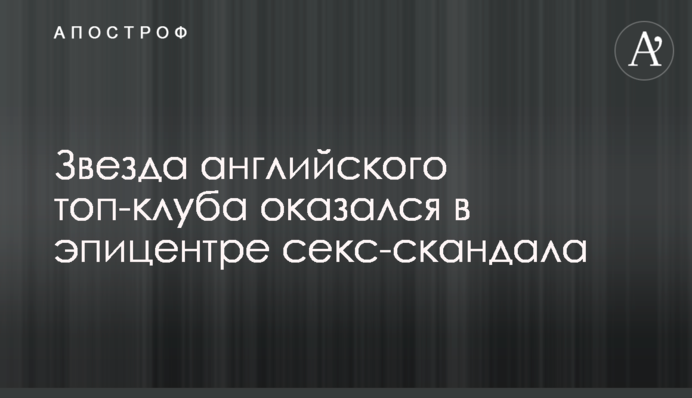 Звезда английского топ-клуба оказался в эпицентре секс-скандала