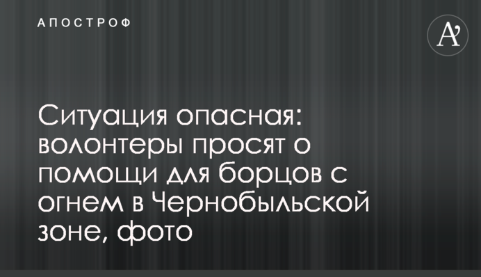 Ситуация опасная: волонтеры просят о помощи для борцов с огнем в Чернобыльской зоне, фото