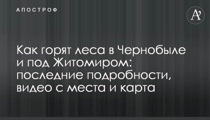 Як горять ліси в Чорнобилі та під Житомиром: останні подробиці, відео з місця і карта