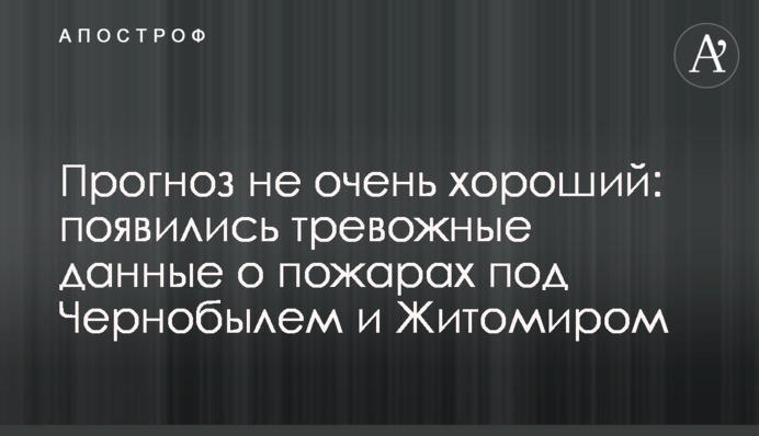 Прогноз не дуже хороший: з'явилися тривожні дані про пожежі під Чорнобилем і Житомиром