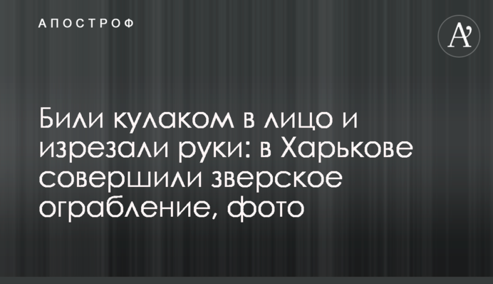 Били кулаком в лицо и изрезали руки: в Харькове совершили зверское ограбление, фото