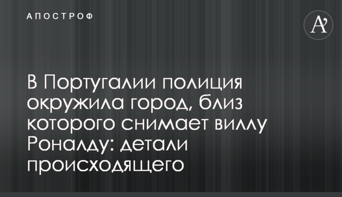 У Португалії поліція оточила місто, поблизу якого знімає віллу Роналду: деталі того, що відбувається