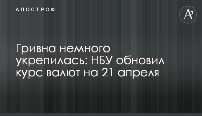 Гривня трохи зміцнилася: НБУ оновив курс валют на 21 квітня