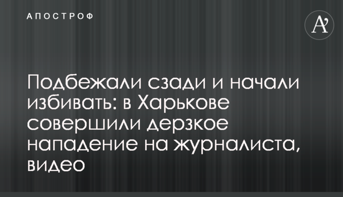 Підбігли ззаду і почали бити: в Харкові скоїли зухвалий напад на журналіста, відео