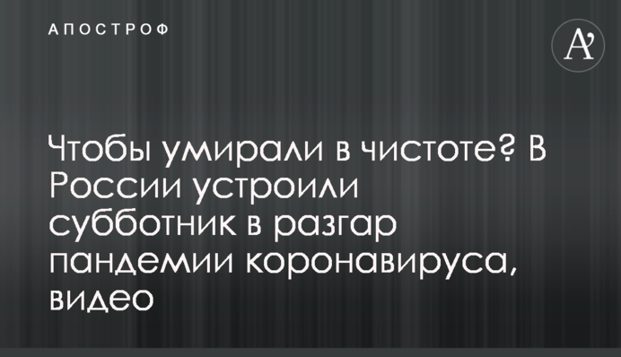 Щоб вмирали в чистоті? У Росії влаштували суботник в розпал пандемії коронавірусу, відео