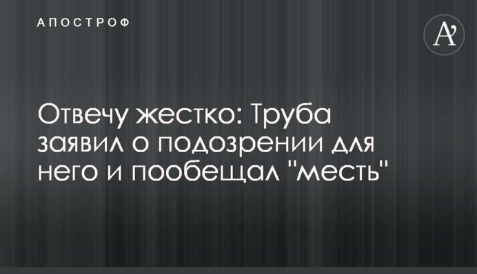 Відповім жорстко: Труба заявив про підозру для нього і пообіцяв 