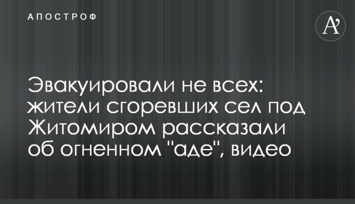 Эвакуировали не всех: жители сгоревших сел под Житомиром рассказали про огненный 