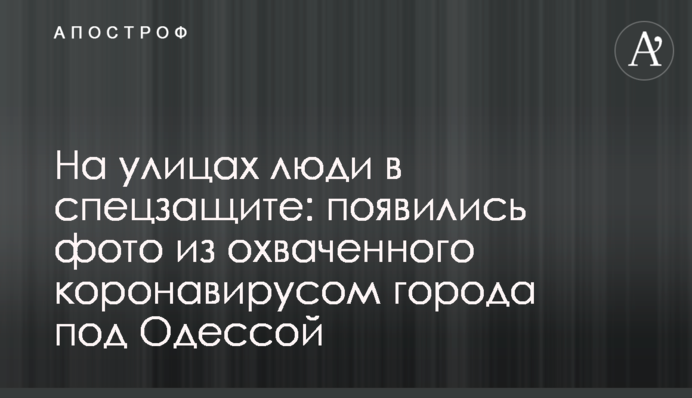 На улицах люди в спецзащите: появились фото из охваченного коронавирусом города под Одессой
