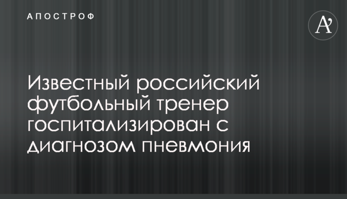 Известный российский футбольный тренер госпитализирован с диагнозом пневмония