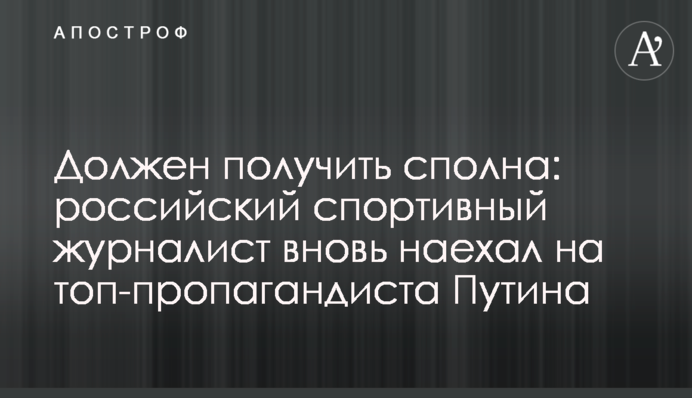 Должен получить сполна: российский спортивный журналист вновь наехал на топ-пропагандиста Путина