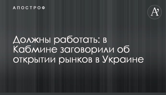 Повинні працювати: в Кабміні заговорили про відкриття ринків в Україні