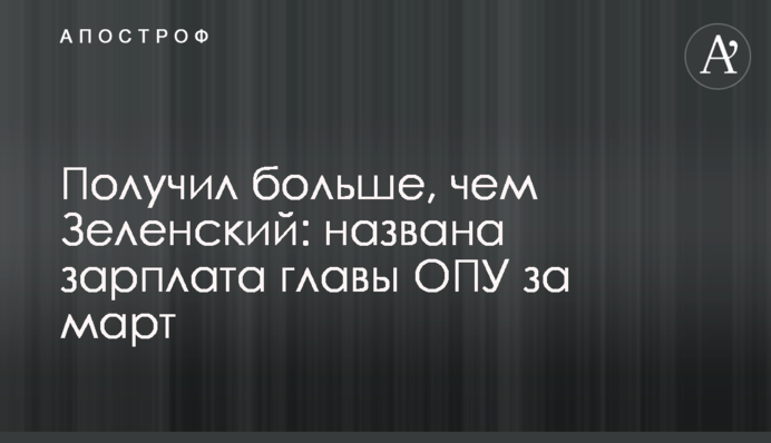 Получил больше, чем Зеленский: названа зарплата главы ОПУ за март
