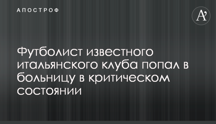 Футболіст відомого італійського клубу потрапив до лікарні у критичному стані