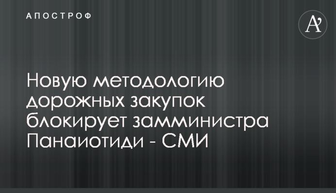 Нову методологію дорожніх закупівель блокує заступник міністра Панаіотіді - ЗМІ