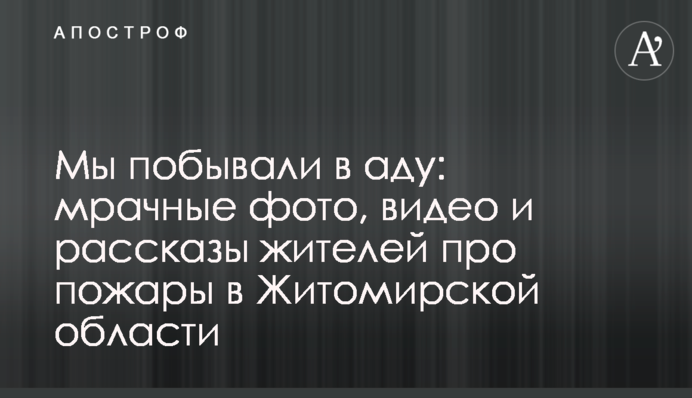 Мы побывали в аду: мрачные фото, видео и рассказы жителей про пожары в Житомирской области