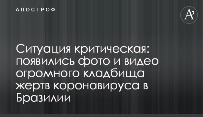 Ситуація критична: з'явилися фото та відео величезного кладовища жертв коронавірусу в Бразилії