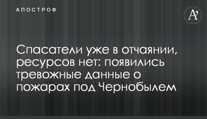 Спасатели уже в отчаянии, ресурсов нет: появились тревожные данные о пожарах под Чернобылем