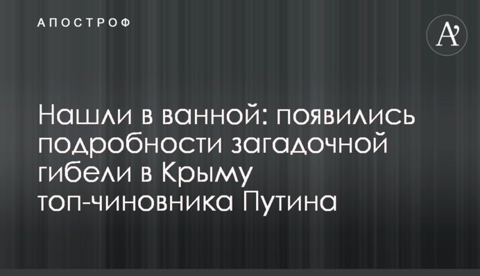 Нашли в ванной: появились подробности загадочной гибели в Крыму топ-чиновника Путина