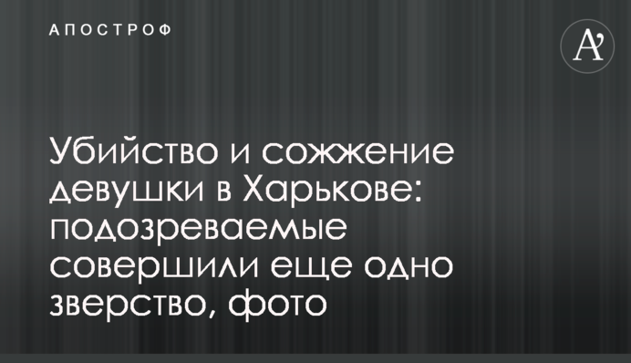 Убийство и сожжение девушки в Харькове: подозреваемые совершили еще одно зверство, фото
