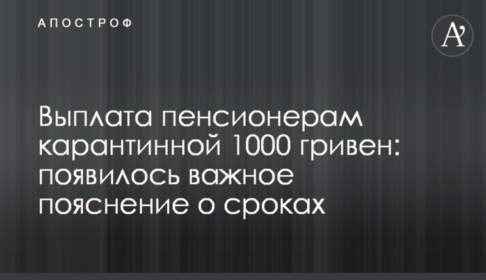 Выплата пенсионерам карантинной 1000 гривен: появилось важное пояснение о сроках