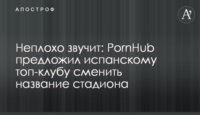 Неплохо звучит: PornHub предложил испанскому топ-клубу сменить название стадиона