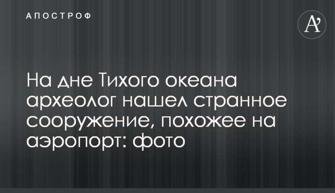На дні Тихого океану археолог знайшов дивну споруду, схожу на аеропорт: фото