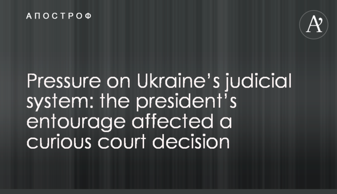 Pressure on Ukraine’s judicial system: the president’s entourage affected a curious court decision