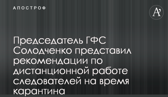 Председатель ГФС Солодченко представил рекомендации по дистанционной работе следователей на время карантина