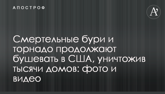 Смертельні бурі і торнадо продовжують бушувати в США, знищивши тисячі будинків: фото і відео
