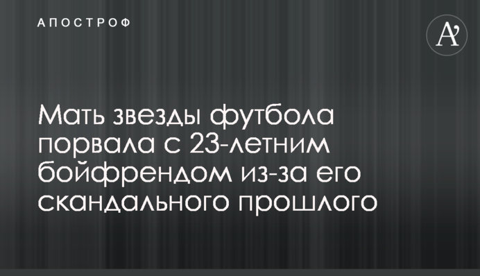 Мати зірки футболу порвала з 23-річним бойфрендом через його скандальне минуле