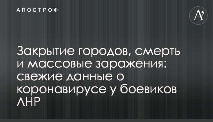 Закрытие городов, смерть и массовые заражения: свежие данные о коронавирусе у боевиков ЛНР