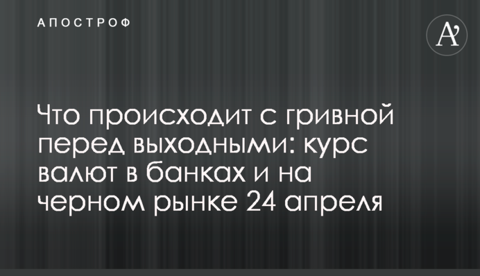 Що відбувається з гривнею перед вихідними: курс валют в банках і на чорному ринку 24 квітня