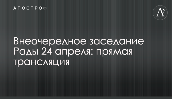 Внеочередное заседание Рады 24 апреля: прямая трансляция