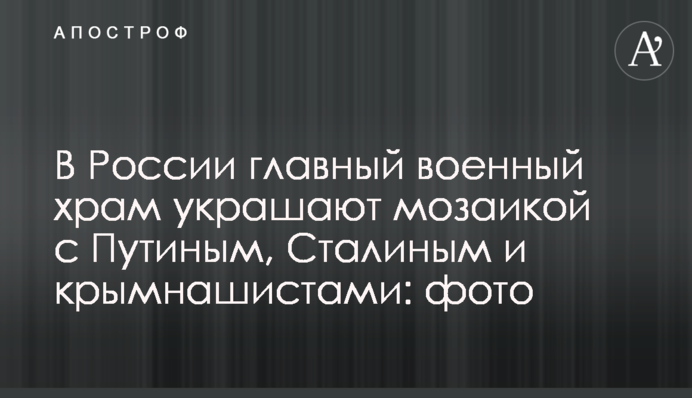У Росії головний військовий храм прикрашають мозаїкою з Путіним, Сталіним і кримнашистамі: фото
