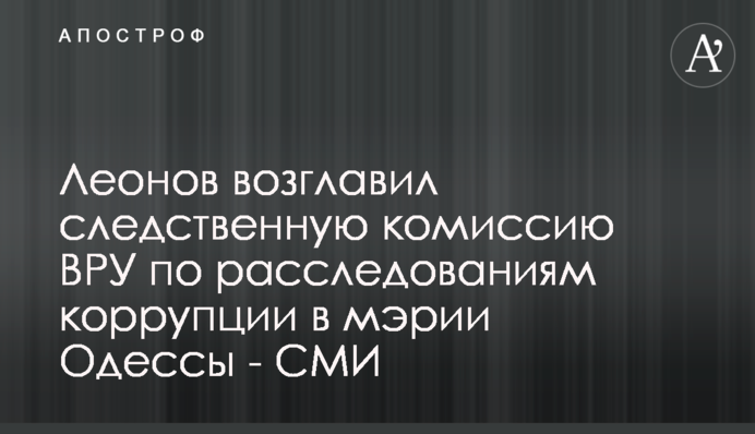 Леонов возглавил следственную комиссию ВРУ по расследованиям коррупции в мэрии Одессы - СМИ