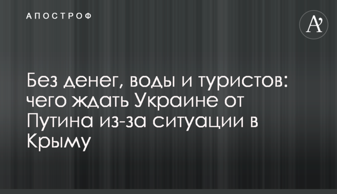 Без денег, воды и туристов: чего ждать Украине от Путина из-за ситуации в Крыму