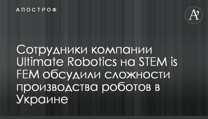 Співробітники компанії Ultimate Robotics на STEM is FEM обговорили складності виробництва роботів в Україні