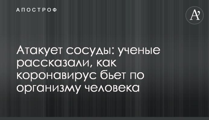 Атакує судини: вчені розповіли, як коронавірус б'є по організму людини