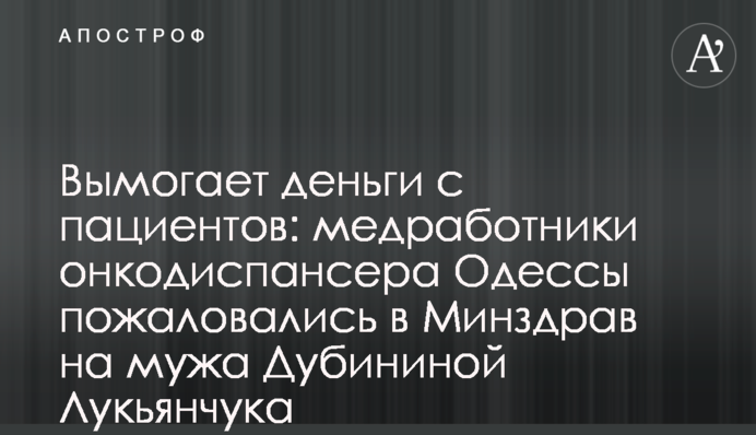 Вымогает деньги с пациентов: медработники онкодиспансера Одессы пожаловались в Минздрав на мужа Дубининой Лукьянчука