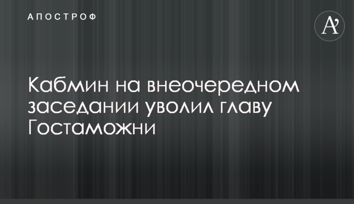 Кабмін на позачерговому засіданні звільнив главу Держмитниці