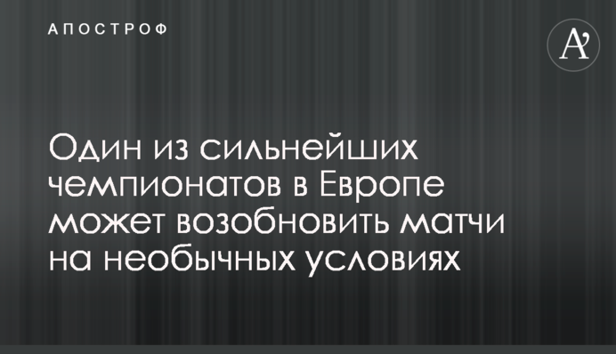 Один з найсильніших чемпіонатів у Європі може відновити матчі на незвичайних умовах