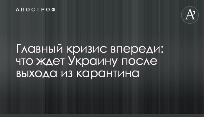 Главный кризис впереди: что ждет Украину после выхода из карантина